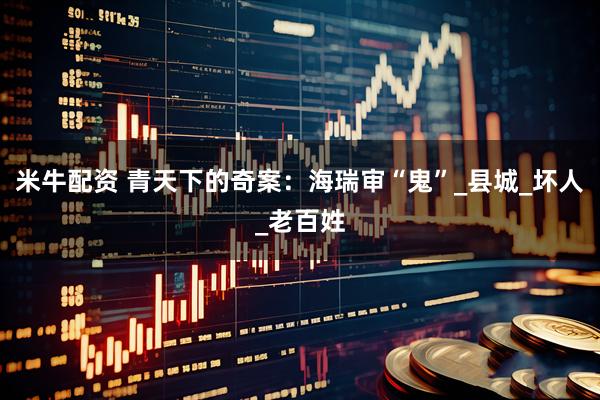 米牛配资 青天下的奇案：海瑞审“鬼”_县城_坏人_老百姓