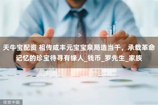 天牛宝配资 祖传咸丰元宝宝泉局造当千，承载革命记忆的珍宝待寻有缘人_钱币_罗先生_家族