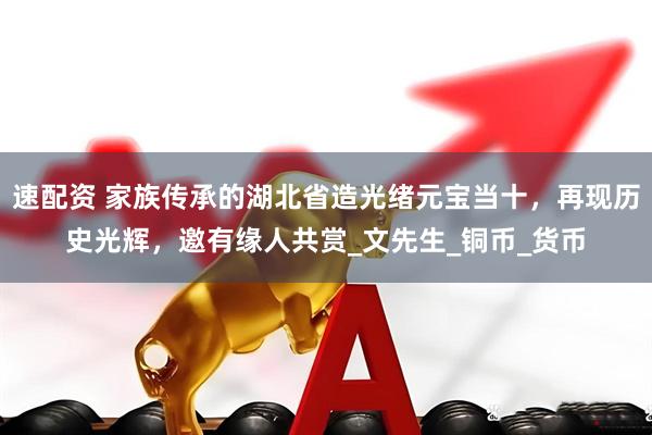 速配资 家族传承的湖北省造光绪元宝当十，再现历史光辉，邀有缘人共赏_文先生_铜币_货币