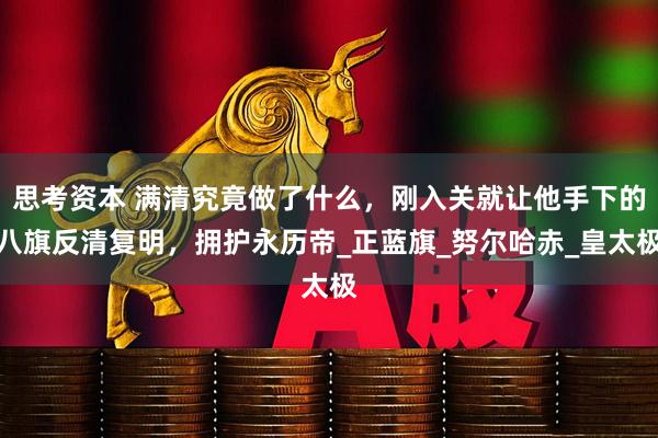 思考资本 满清究竟做了什么，刚入关就让他手下的八旗反清复明，拥护永历帝_正蓝旗_努尔哈赤_皇太极