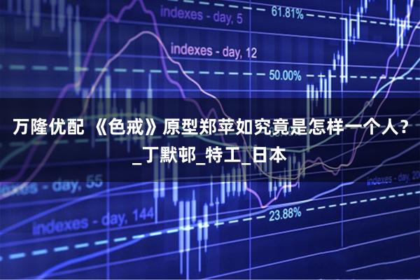 万隆优配 《色戒》原型郑苹如究竟是怎样一个人？_丁默邨_特工_日本