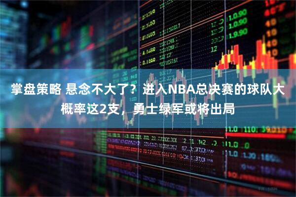 掌盘策略 悬念不大了？进入NBA总决赛的球队大概率这2支，勇士绿军或将出局