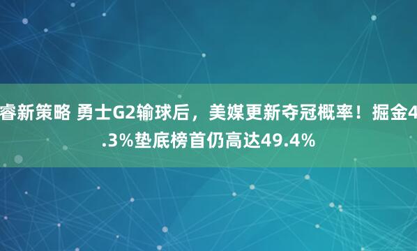 睿新策略 勇士G2输球后，美媒更新夺冠概率！掘金4.3%垫底榜首仍高达49.4%