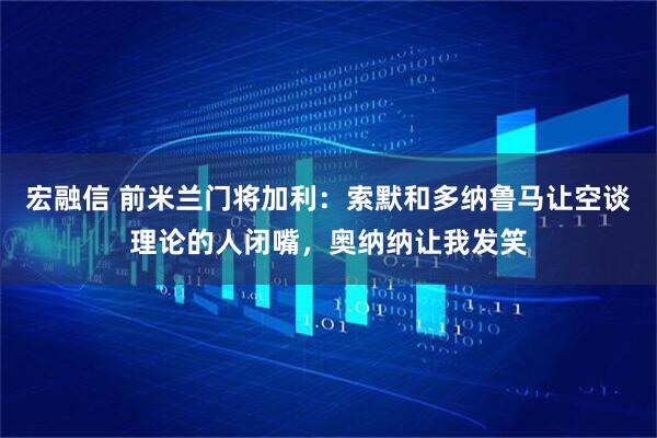 宏融信 前米兰门将加利：索默和多纳鲁马让空谈理论的人闭嘴，奥纳纳让我发笑