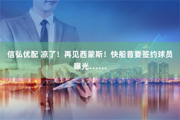 信弘优配 凉了！再见西蒙斯！快船首要签约球员曝光……