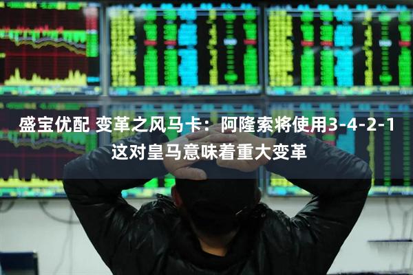 盛宝优配 变革之风马卡：阿隆索将使用3-4-2-1 这对皇马意味着重大变革