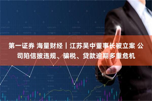 第一证券 海量财经｜江苏吴中董事长被立案 公司陷信披违规、骗税、贷款逾期多重危机