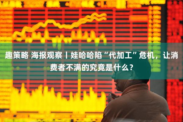 趣策略 海报观察丨娃哈哈陷“代加工”危机，让消费者不满的究竟是什么？