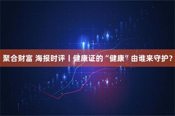 聚合财富 海报时评丨健康证的“健康”由谁来守护？