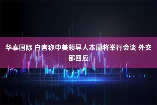 华泰国际 白宫称中美领导人本周将举行会谈 外交部回应