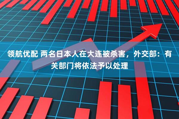 领航优配 两名日本人在大连被杀害，外交部：有关部门将依法予以处理