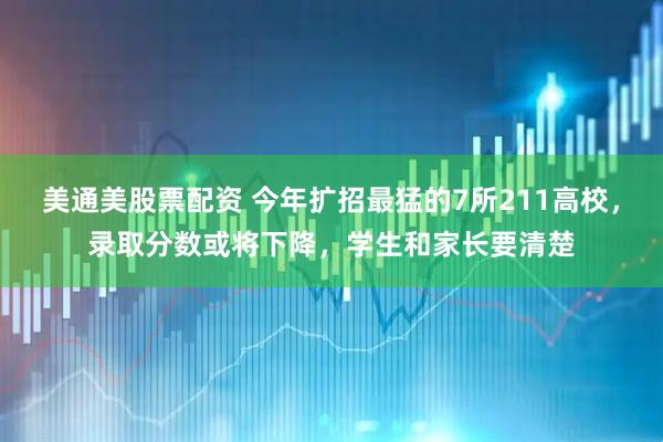 美通美股票配资 今年扩招最猛的7所211高校，录取分数或将下降，学生和家长要清楚