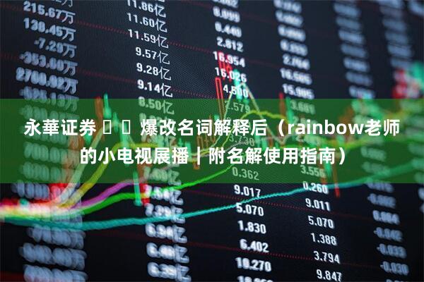 永華证券 ✂️爆改名词解释后（rainbow老师的小电视展播｜附名解使用指南）