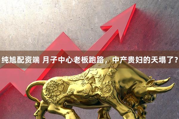 纯旭配资端 月子中心老板跑路，中产贵妇的天塌了？
