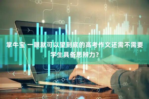 掌牛宝 一眼就可以望到底的高考作文还需不需要学生具备思辨力？