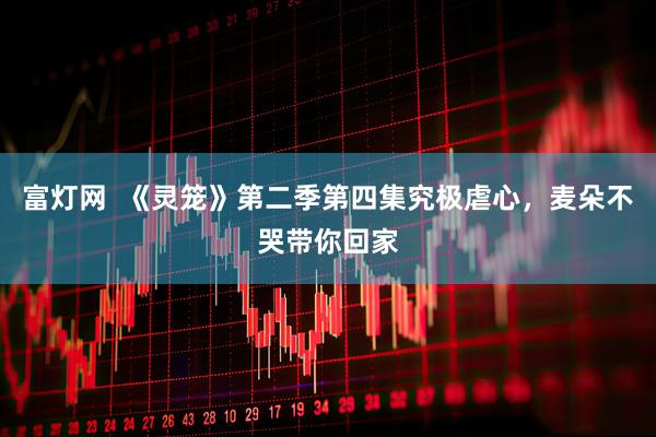 富灯网  《灵笼》第二季第四集究极虐心，麦朵不哭带你回家