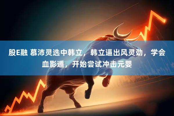 股E融 慕沛灵选中韩立，韩立逼出风灵劲，学会血影遁，开始尝试冲击元婴