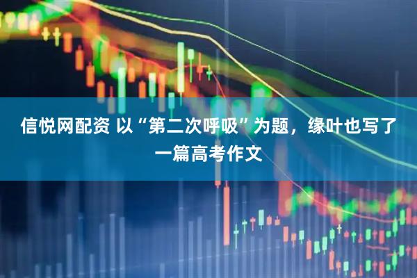 信悦网配资 以“第二次呼吸”为题，缘叶也写了一篇高考作文