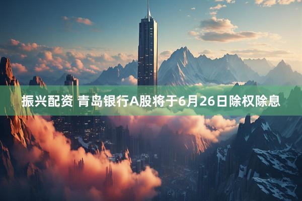 振兴配资 青岛银行A股将于6月26日除权除息
