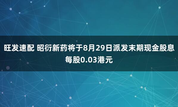 旺发速配 昭衍新药将于8月29日派发末期现金股息每股0.03港元