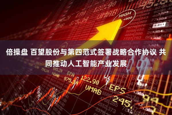 倍操盘 百望股份与第四范式签署战略合作协议 共同推动人工智能产业发展
