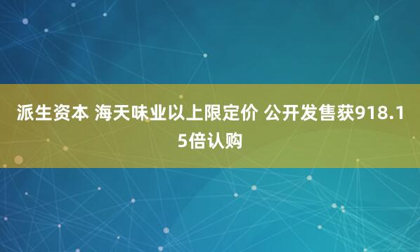 派生资本 海天味业以上限定价 公开发售获918.15倍认购