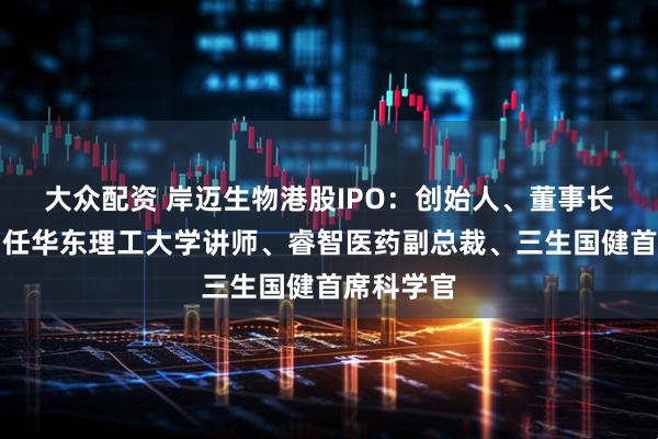 大众配资 岸迈生物港股IPO：创始人、董事长吴辰冰曾任华东理工大学讲师、睿智医药副总裁、三生国健首席科学官