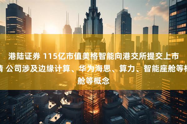 港陆证券 115亿市值美格智能向港交所提交上市申请 公司涉及边缘计算、华为海思、算力、智能座舱等概念