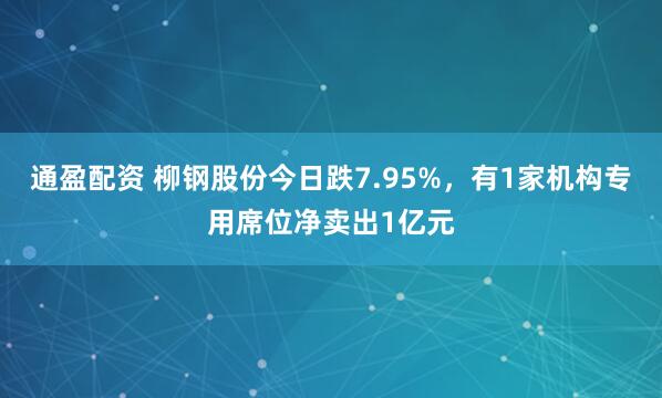 通盈配资 柳钢股份今日跌7.95%，有1家机构专用席位净卖出1亿元