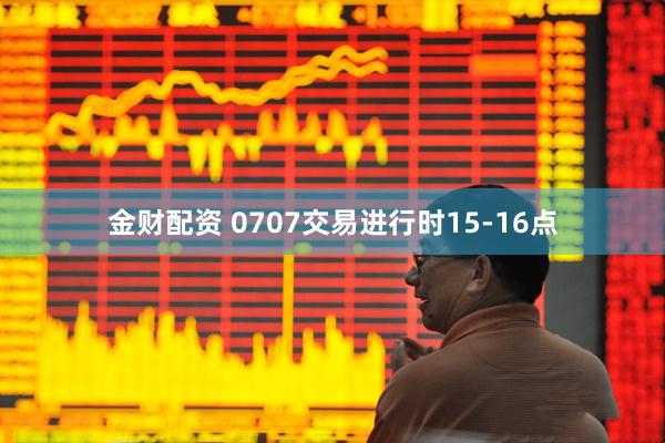 金财配资 0707交易进行时15-16点