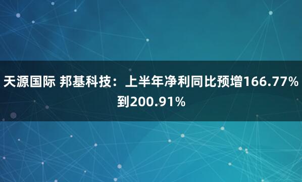天源国际 邦基科技：上半年净利同比预增166.77%到200.91%