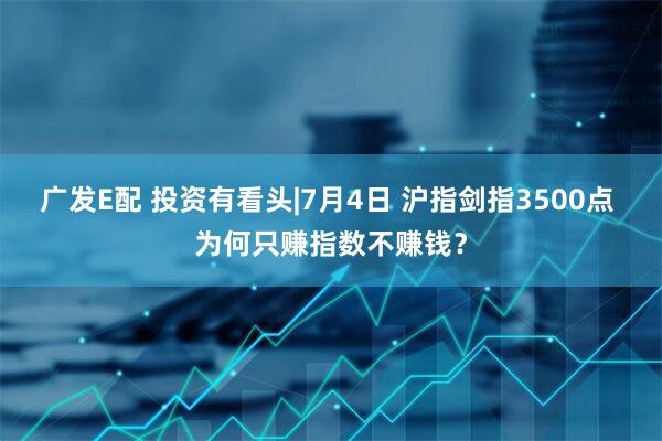 广发E配 投资有看头|7月4日 沪指剑指3500点 为何只赚指数不赚钱?