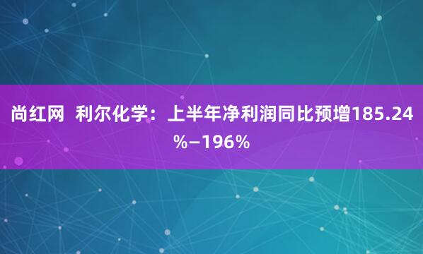 尚红网  利尔化学：上半年净利润同比预增185.24%—196%