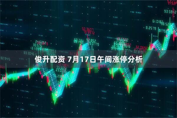 俊升配资 7月17日午间涨停分析