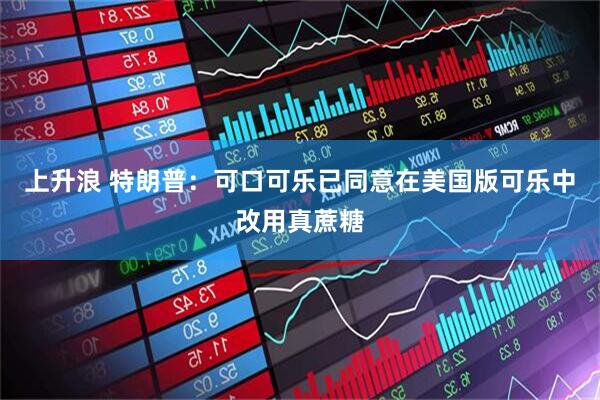 上升浪 特朗普：可口可乐已同意在美国版可乐中改用真蔗糖