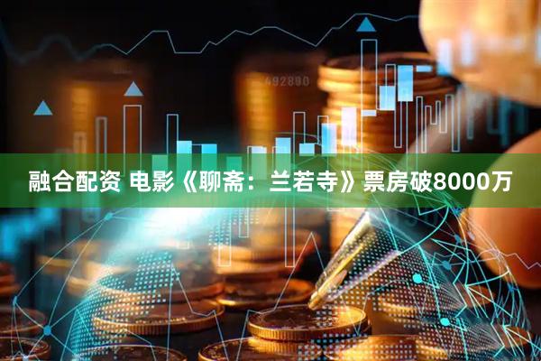 融合配资 电影《聊斋：兰若寺》票房破8000万