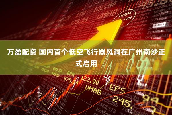 万盈配资 国内首个低空飞行器风洞在广州南沙正式启用