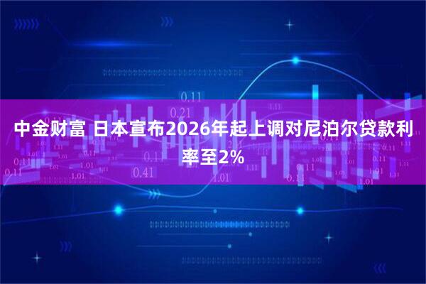 中金财富 日本宣布2026年起上调对尼泊尔贷款利率至2%
