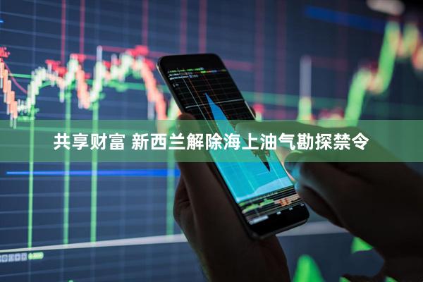 共享财富 新西兰解除海上油气勘探禁令