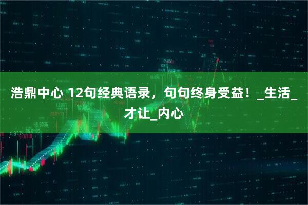 浩鼎中心 12句经典语录，句句终身受益！_生活_才让_内心