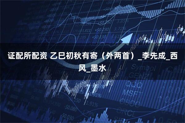 证配所配资 乙巳初秋有寄（外两首）_李先成_西风_墨水