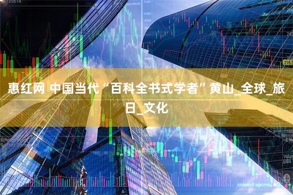 惠红网 中国当代“百科全书式学者”黄山_全球_旅日_文化