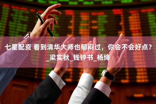 七星配资 看到清华大师也郁闷过，你会不会好点？_梁实秋_钱钟书_杨绛