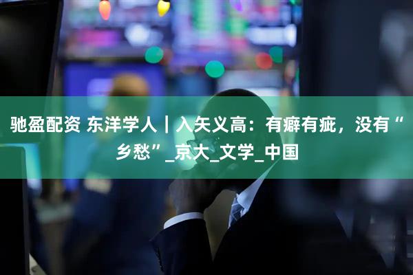 驰盈配资 东洋学人｜入矢义高：有癖有疵，没有“乡愁”_京大_文学_中国