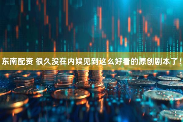 东南配资 很久没在内娱见到这么好看的原创剧本了！