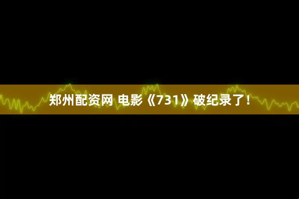 郑州配资网 电影《731》破纪录了！