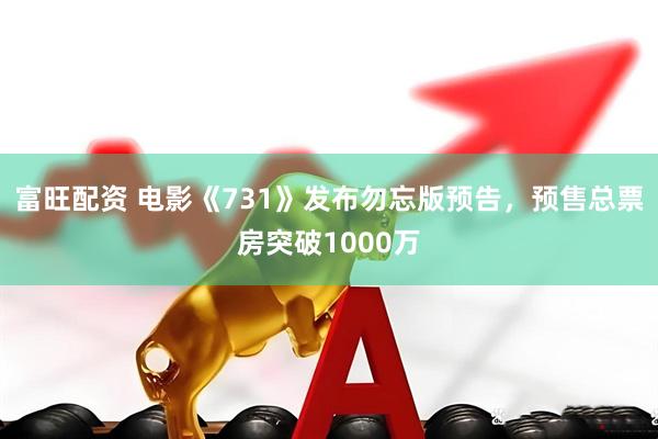 富旺配资 电影《731》发布勿忘版预告，预售总票房突破1000万