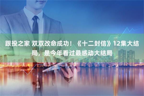 跟投之家 双双改命成功！《十二封信》12集大结局，是今年看过最感动大结局
