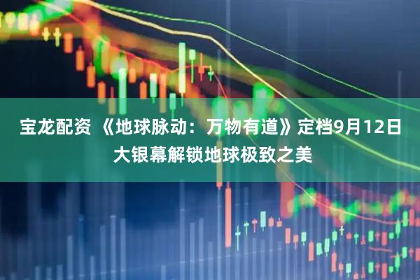 宝龙配资 《地球脉动：万物有道》定档9月12日 大银幕解锁地球极致之美