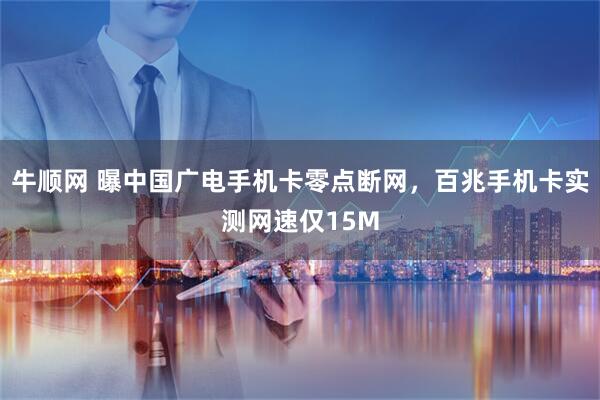 牛顺网 曝中国广电手机卡零点断网，百兆手机卡实测网速仅15M
